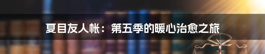 夏目友人帐:第五季的暖心治愈之旅