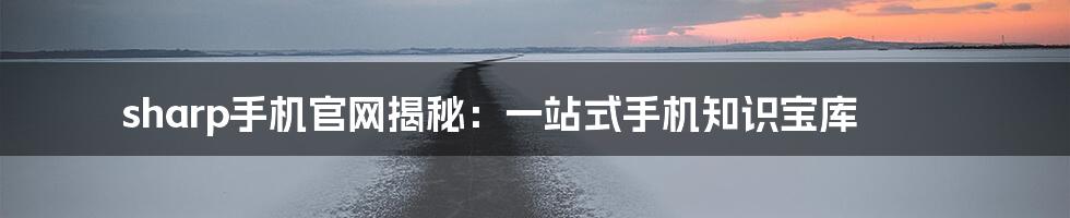 sharp手机官网揭秘:一站式手机知识宝库