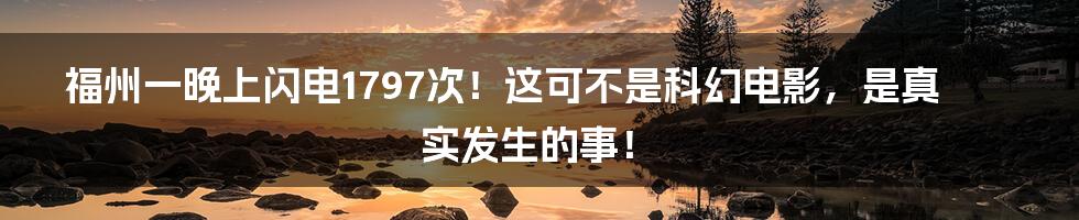 福州一晚上闪电1797次！这可不是科幻电影，是真实发生的事！