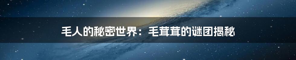 毛人的秘密世界:毛茸茸的谜团揭秘