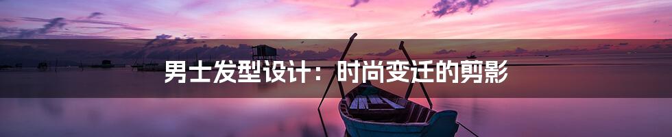 男士发型设计:时尚变迁的剪影