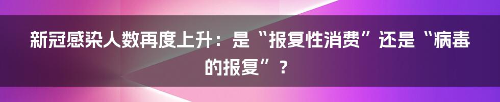 新冠感染人数再度上升:是“报复性消费”还是“病毒的报复”?