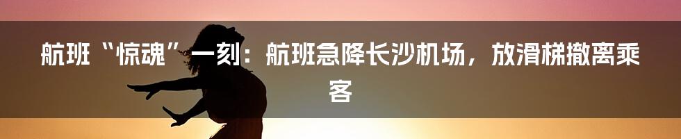 航班“惊魂”一刻:航班急降长沙机场,放滑梯撤离乘客