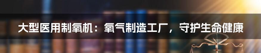 大型医用制氧机：氧气制造工厂，守护生命健康