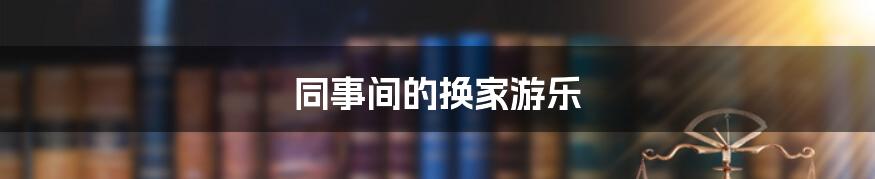 同事间的换家游乐