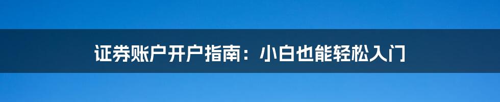 证券账户开户指南:小白也能轻松入门