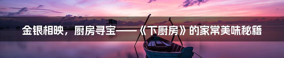 金银相映，厨房寻宝——《下厨房》的家常美味秘籍
