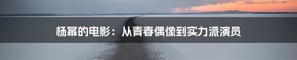杨幂的电影:从青春偶像到实力派演员