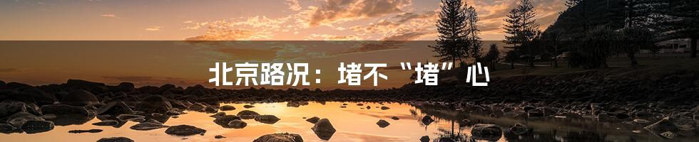 北京路况:堵不“堵”心