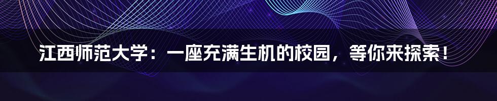 江西师范大学:一座充满生机的校园,等你来探索!