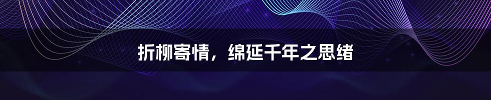 折柳寄情,绵延千年之思绪