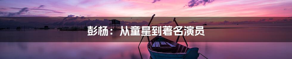 彭杨:从童星到著名演员