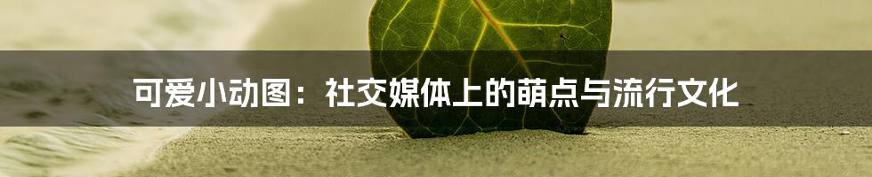 可爱小动图:社交媒体上的萌点与流行文化