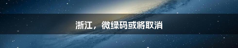 浙江,微绿码或将取消