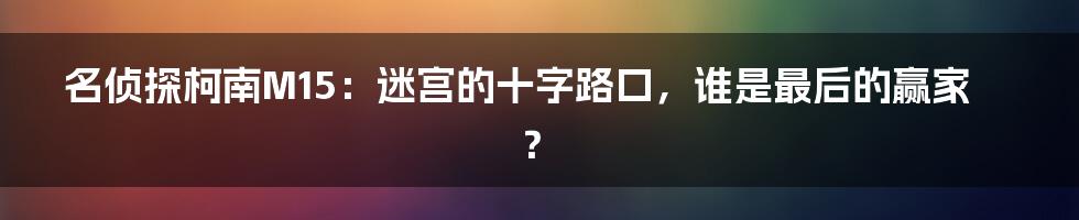 名侦探柯南M15:迷宫的十字路口,谁是最后的赢家?