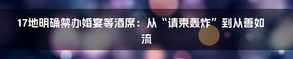 17地明确禁办婚宴等酒席:从“请柬轰炸”到从善如流