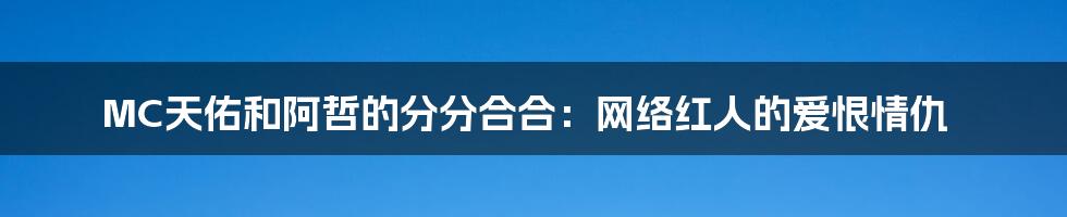 MC天佑和阿哲的分分合合:网络红人的爱恨情仇