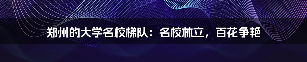 郑州的大学名校梯队：名校林立，百花争艳