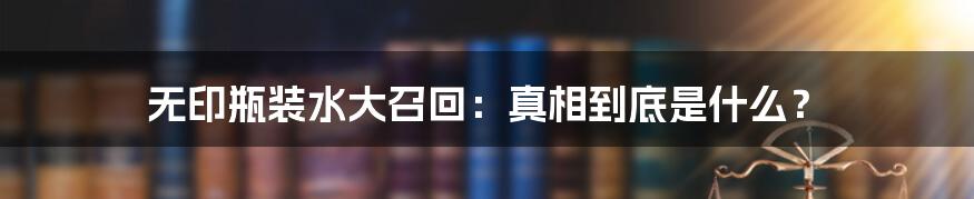 无印瓶装水大召回：真相到底是什么？