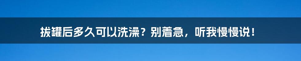 拔罐后多久可以洗澡?别着急,听我慢慢说!