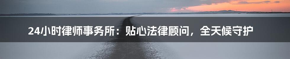 24小时律师事务所:贴心法律顾问,全天候守护