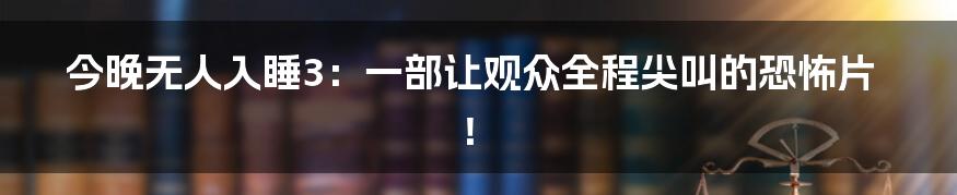 今晚无人入睡3：一部让观众全程尖叫的恐怖片！