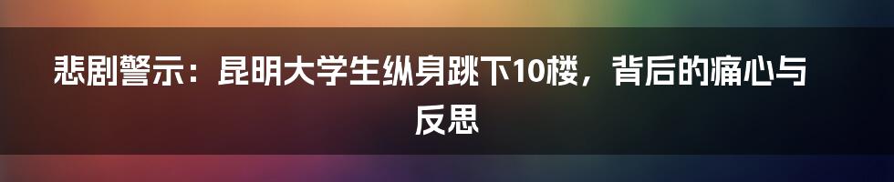 悲剧警示:昆明大学生纵身跳下10楼,背后的痛心与反思