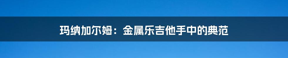 玛纳加尔姆：金属乐吉他手中的典范