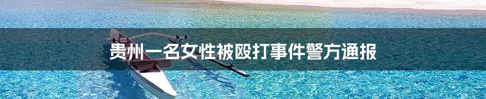 贵州一名女性被殴打事件警方通报
