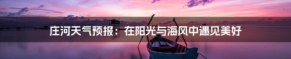 庄河天气预报:在阳光与海风中遇见美好