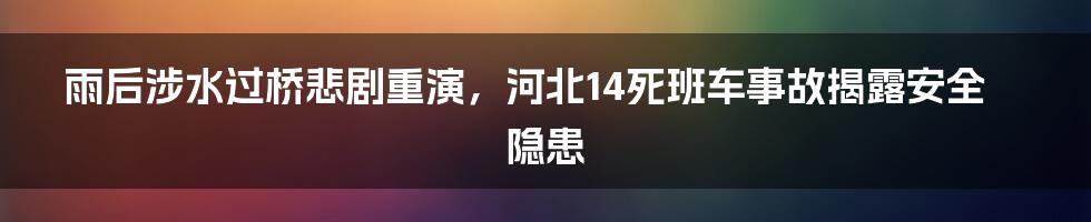 雨后涉水过桥悲剧重演，河北14死班车事故揭露安全隐患