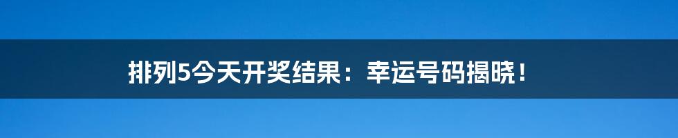 排列5今天开奖结果:幸运号码揭晓!