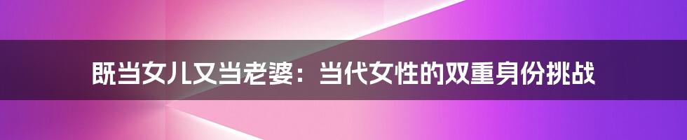 既当女儿又当老婆：当代女性的双重身份挑战