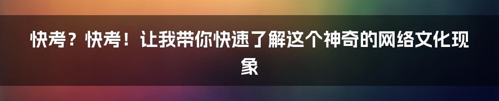 快考?快考!让我带你快速了解这个神奇的网络文化现象