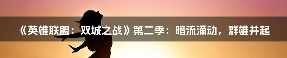 《英雄联盟:双城之战》第二季:暗流涌动,群雄并起