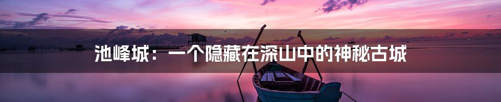 池峰城:一个隐藏在深山中的神秘古城