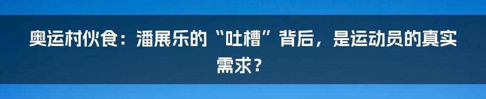 奥运村伙食:潘展乐的“吐槽”背后,是运动员的真实需求?