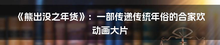 《熊出没之年货》:一部传递传统年俗的合家欢动画大片