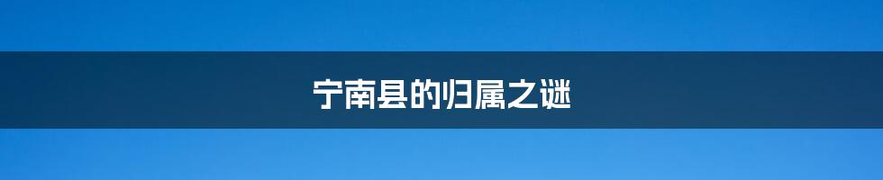 宁南县的归属之谜