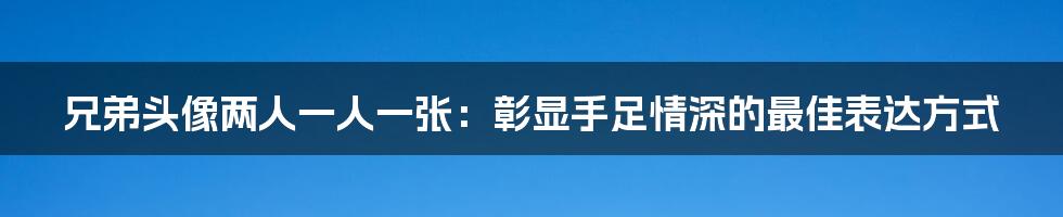 兄弟头像两人一人一张：彰显手足情深的最佳表达方式