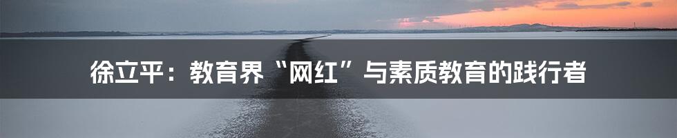 徐立平:教育界“网红”与素质教育的践行者