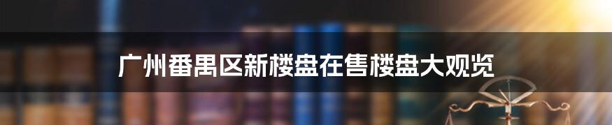 广州番禺区新楼盘在售楼盘大观览