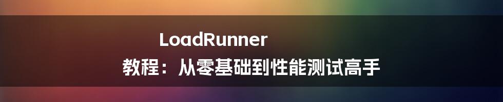 LoadRunner 教程:从零基础到性能测试高手