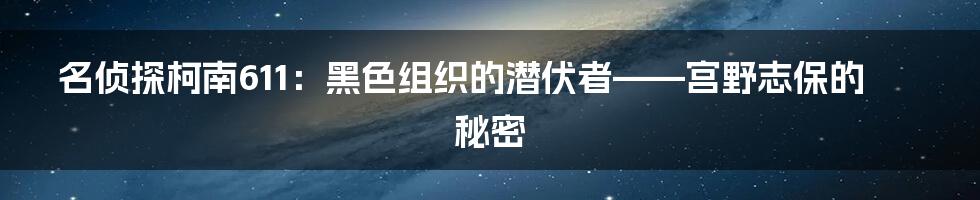名侦探柯南611：黑色组织的潜伏者——宫野志保的秘密