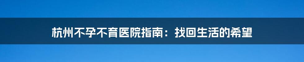杭州不孕不育医院指南:找回生活的希望
