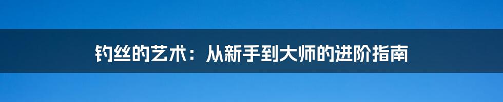 钓丝的艺术:从新手到大师的进阶指南
