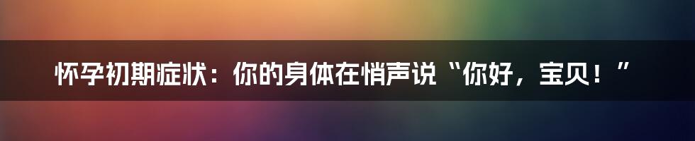 怀孕初期症状：你的身体在悄声说“你好，宝贝！”