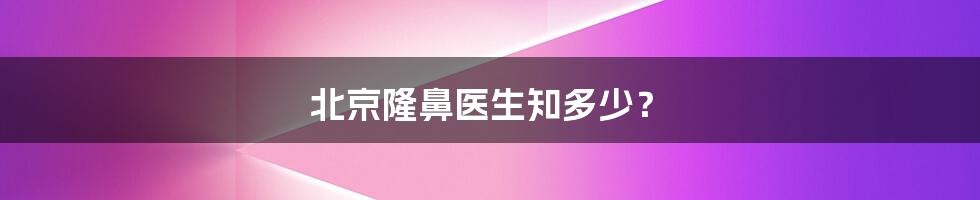 北京隆鼻医生知多少?