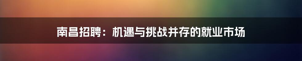 南昌招聘:机遇与挑战并存的就业市场