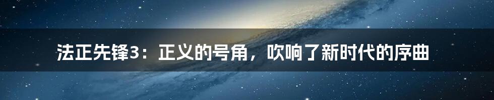 法正先锋3:正义的号角,吹响了新时代的序曲